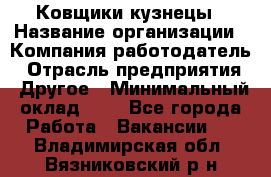 Ковщики-кузнецы › Название организации ­ Компания-работодатель › Отрасль предприятия ­ Другое › Минимальный оклад ­ 1 - Все города Работа » Вакансии   . Владимирская обл.,Вязниковский р-н